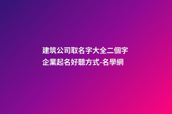 建筑公司取名字大全二個字 企業起名好聽方式-名學網-第1張-公司起名-玄機派